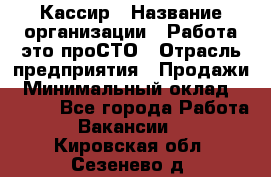 Кассир › Название организации ­ Работа-это проСТО › Отрасль предприятия ­ Продажи › Минимальный оклад ­ 8 840 - Все города Работа » Вакансии   . Кировская обл.,Сезенево д.